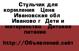 Стульчик для кормления › Цена ­ 3 000 - Ивановская обл., Иваново г. Дети и материнство » Детское питание   